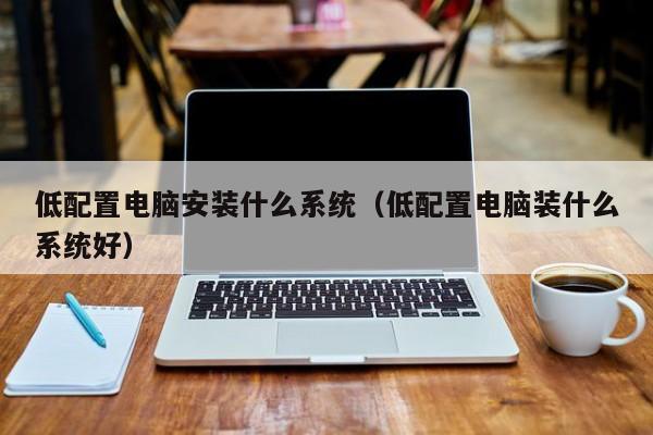 什么版本的win7系统好 低配电脑应该装什么系统（低配电脑应该装什么系统）