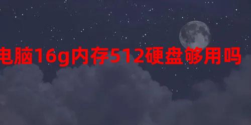 电脑16g内存512硬盘够用吗,固态硬盘512g有必要吗