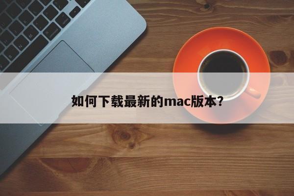 mac版本如何升级系统 如何获取最新版的 mac 操作系统下载